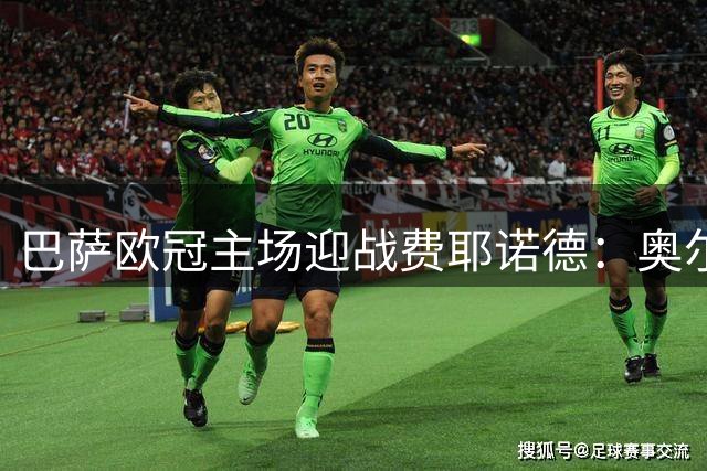 巴萨欧冠主场迎战费耶诺德：奥尔莫、贝尔纳尔、孔德预计首发